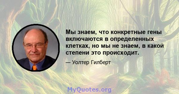 Мы знаем, что конкретные гены включаются в определенных клетках, но мы не знаем, в какой степени это происходит.