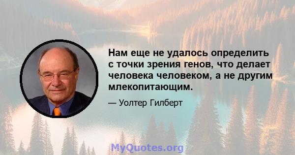 Нам еще не удалось определить с точки зрения генов, что делает человека человеком, а не другим млекопитающим.