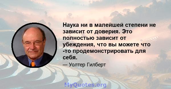 Наука ни в малейшей степени не зависит от доверия. Это полностью зависит от убеждения, что вы можете что -то продемонстрировать для себя.