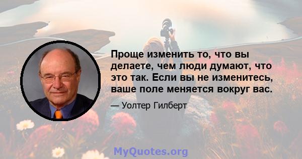 Проще изменить то, что вы делаете, чем люди думают, что это так. Если вы не изменитесь, ваше поле меняется вокруг вас.