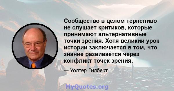 Сообщество в целом терпеливо не слушает критиков, которые принимают альтернативные точки зрения. Хотя великий урок истории заключается в том, что знание развивается через конфликт точек зрения.