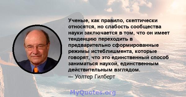 Ученые, как правило, скептически относятся, но слабость сообщества науки заключается в том, что он имеет тенденцию переходить в предварительно сформированные режимы истеблишмента, которые говорят, что это единственный