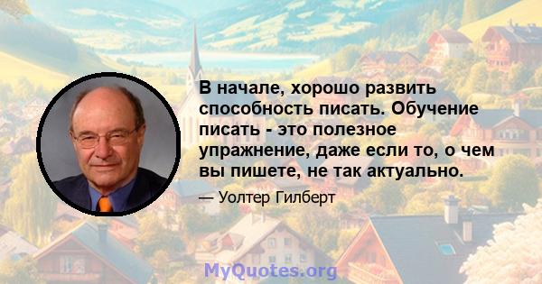 В начале, хорошо развить способность писать. Обучение писать - это полезное упражнение, даже если то, о чем вы пишете, не так актуально.