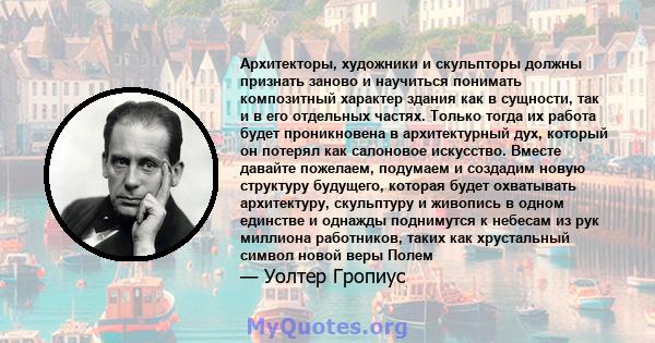 Архитекторы, художники и скульпторы должны признать заново и научиться понимать композитный характер здания как в сущности, так и в его отдельных частях. Только тогда их работа будет проникновена в архитектурный дух,