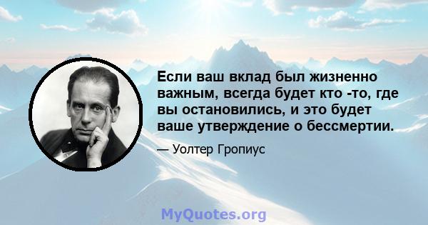 Если ваш вклад был жизненно важным, всегда будет кто -то, где вы остановились, и это будет ваше утверждение о бессмертии.