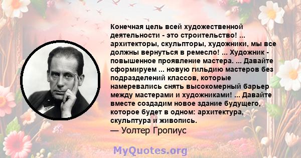 Конечная цель всей художественной деятельности - это строительство! ... архитекторы, скульпторы, художники, мы все должны вернуться в ремесло! ... Художник - повышенное проявление мастера. ... Давайте сформируем ...