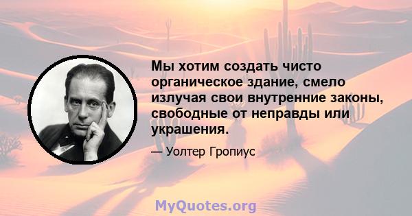 Мы хотим создать чисто органическое здание, смело излучая свои внутренние законы, свободные от неправды или украшения.