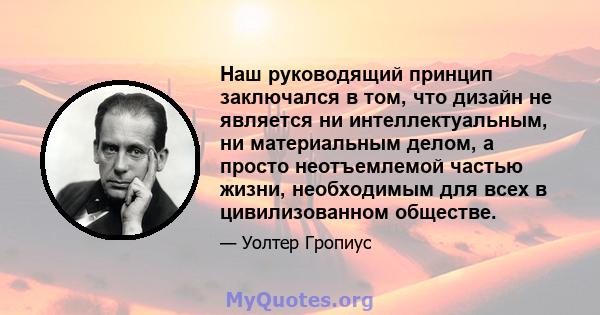 Наш руководящий принцип заключался в том, что дизайн не является ни интеллектуальным, ни материальным делом, а просто неотъемлемой частью жизни, необходимым для всех в цивилизованном обществе.