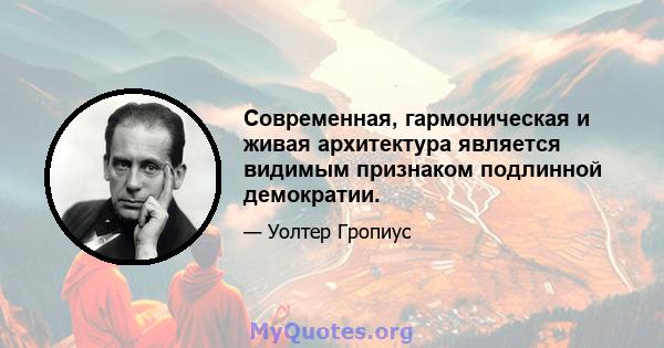 Современная, гармоническая и живая архитектура является видимым признаком подлинной демократии.