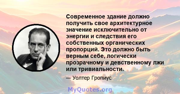 Современное здание должно получить свое архитектурное значение исключительно от энергии и следствия его собственных органических пропорций. Это должно быть верным себе, логически прозрачному и девственному лжи или