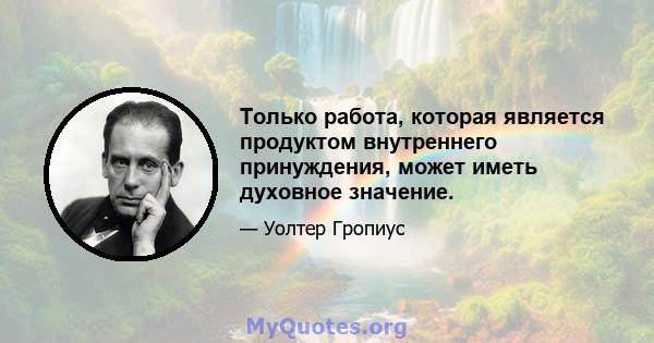 Только работа, которая является продуктом внутреннего принуждения, может иметь духовное значение.