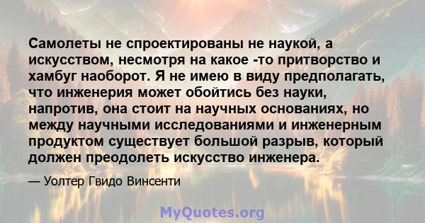 Самолеты не спроектированы не наукой, а искусством, несмотря на какое -то притворство и хамбуг наоборот. Я не имею в виду предполагать, что инженерия может обойтись без науки, напротив, она стоит на научных основаниях,