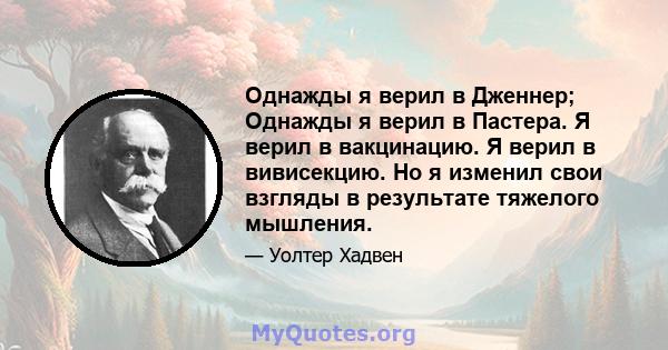 Однажды я верил в Дженнер; Однажды я верил в Пастера. Я верил в вакцинацию. Я верил в вивисекцию. Но я изменил свои взгляды в результате тяжелого мышления.