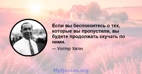 Если вы беспокоитесь о тех, которые вы пропустили, вы будете продолжать скучать по ними.