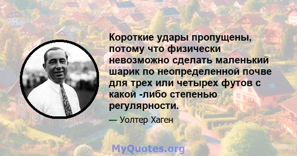 Короткие удары пропущены, потому что физически невозможно сделать маленький шарик по неопределенной почве для трех или четырех футов с какой -либо степенью регулярности.