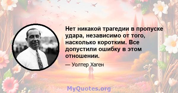 Нет никакой трагедии в пропуске удара, независимо от того, насколько коротким. Все допустили ошибку в этом отношении.