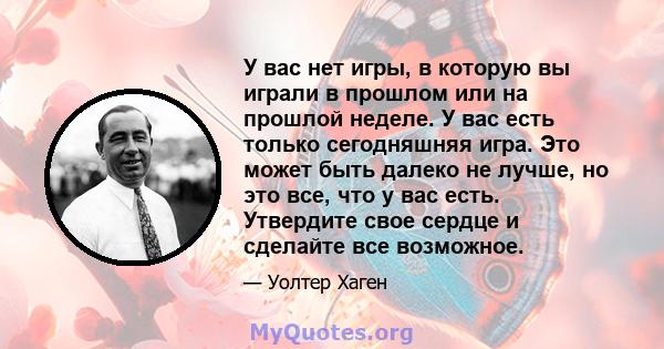 У вас нет игры, в которую вы играли в прошлом или на прошлой неделе. У вас есть только сегодняшняя игра. Это может быть далеко не лучше, но это все, что у вас есть. Утвердите свое сердце и сделайте все возможное.