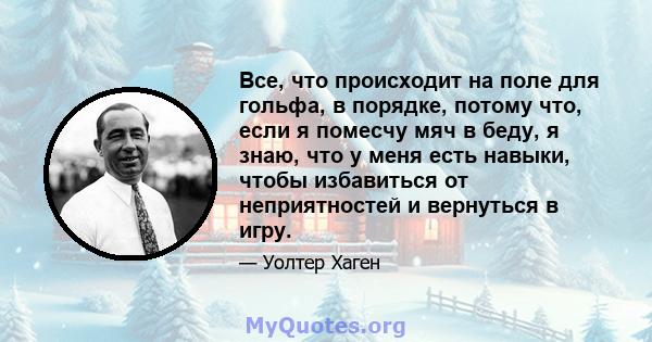 Все, что происходит на поле для гольфа, в порядке, потому что, если я помесчу мяч в беду, я знаю, что у меня есть навыки, чтобы избавиться от неприятностей и вернуться в игру.