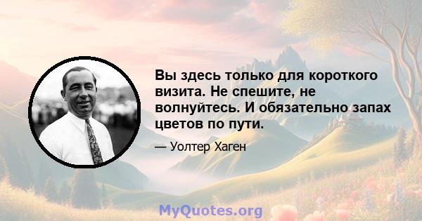 Вы здесь только для короткого визита. Не спешите, не волнуйтесь. И обязательно запах цветов по пути.