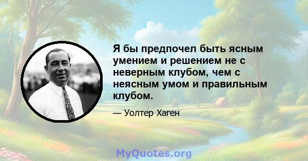 Я бы предпочел быть ясным умением и решением не с неверным клубом, чем с неясным умом и правильным клубом.