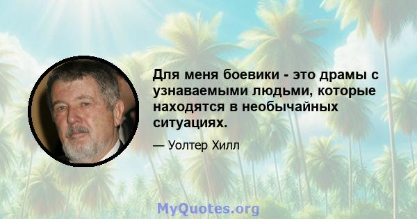 Для меня боевики - это драмы с узнаваемыми людьми, которые находятся в необычайных ситуациях.