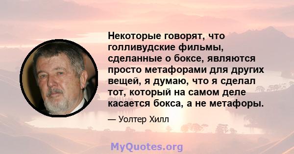 Некоторые говорят, что голливудские фильмы, сделанные о боксе, являются просто метафорами для других вещей, я думаю, что я сделал тот, который на самом деле касается бокса, а не метафоры.