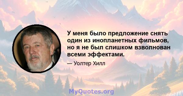 У меня было предложение снять один из инопланетных фильмов, но я не был слишком взволнован всеми эффектами.