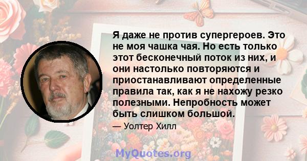 Я даже не против супергероев. Это не моя чашка чая. Но есть только этот бесконечный поток из них, и они настолько повторяются и приостанавливают определенные правила так, как я не нахожу резко полезными. Непробность