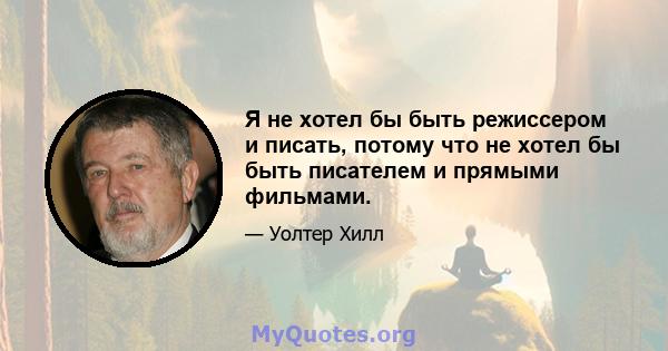 Я не хотел бы быть режиссером и писать, потому что не хотел бы быть писателем и прямыми фильмами.