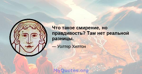 Что такое смирение, но правдивость? Там нет реальной разницы.