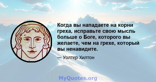 Когда вы нападаете на корни греха, исправьте свою мысль больше о Боге, которого вы желаете, чем на грехе, который вы ненавидите.