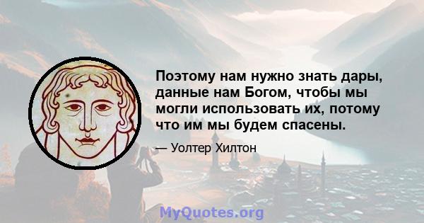 Поэтому нам нужно знать дары, данные нам Богом, чтобы мы могли использовать их, потому что им мы будем спасены.