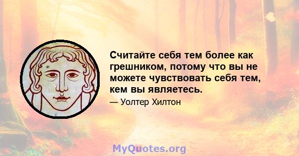 Считайте себя тем более как грешником, потому что вы не можете чувствовать себя тем, кем вы являетесь.