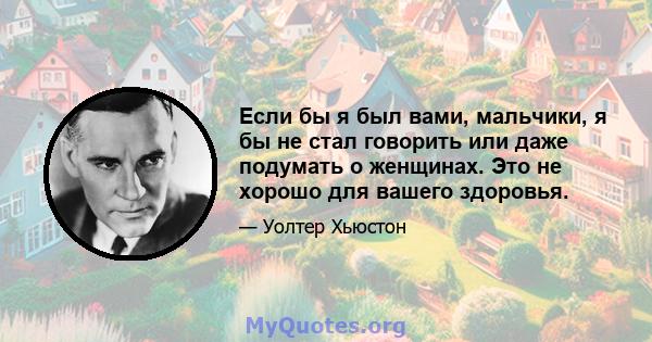 Если бы я был вами, мальчики, я бы не стал говорить или даже подумать о женщинах. Это не хорошо для вашего здоровья.