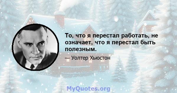 То, что я перестал работать, не означает, что я перестал быть полезным.