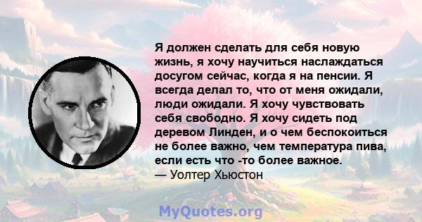 Я должен сделать для себя новую жизнь, я хочу научиться наслаждаться досугом сейчас, когда я на пенсии. Я всегда делал то, что от меня ожидали, люди ожидали. Я хочу чувствовать себя свободно. Я хочу сидеть под деревом