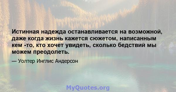 Истинная надежда останавливается на возможной, даже когда жизнь кажется сюжетом, написанным кем -то, кто хочет увидеть, сколько бедствий мы можем преодолеть.