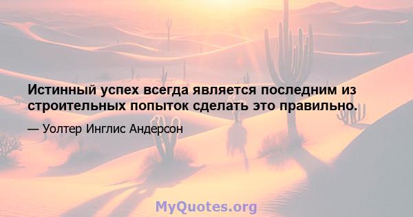 Истинный успех всегда является последним из строительных попыток сделать это правильно.