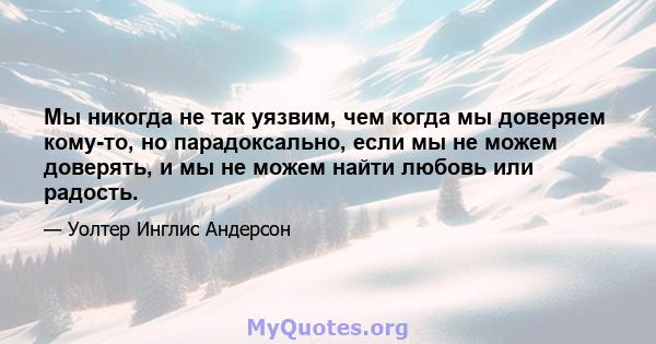 Мы никогда не так уязвим, чем когда мы доверяем кому-то, но парадоксально, если мы не можем доверять, и мы не можем найти любовь или радость.