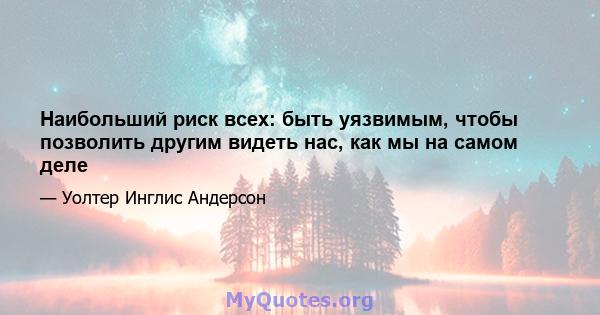 Наибольший риск всех: быть уязвимым, чтобы позволить другим видеть нас, как мы на самом деле