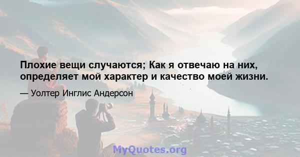 Плохие вещи случаются; Как я отвечаю на них, определяет мой характер и качество моей жизни.