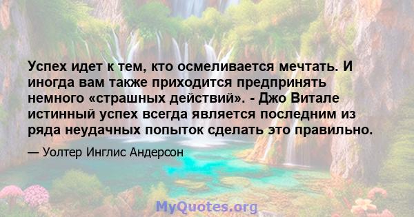 Успех идет к тем, кто осмеливается мечтать. И иногда вам также приходится предпринять немного «страшных действий». - Джо Витале истинный успех всегда является последним из ряда неудачных попыток сделать это правильно.