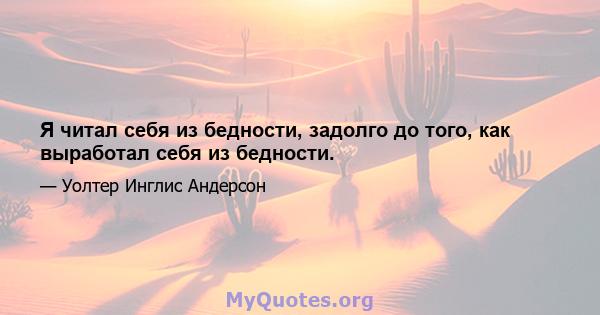 Я читал себя из бедности, задолго до того, как выработал себя из бедности.