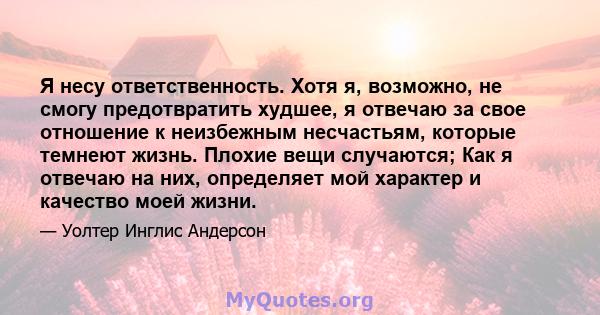 Я несу ответственность. Хотя я, возможно, не смогу предотвратить худшее, я отвечаю за свое отношение к неизбежным несчастьям, которые темнеют жизнь. Плохие вещи случаются; Как я отвечаю на них, определяет мой характер и 