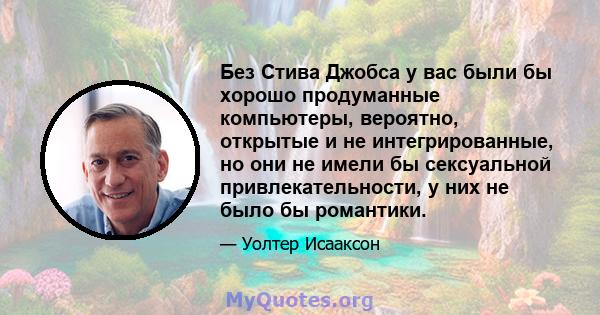 Без Стива Джобса у вас были бы хорошо продуманные компьютеры, вероятно, открытые и не интегрированные, но они не имели бы сексуальной привлекательности, у них не было бы романтики.