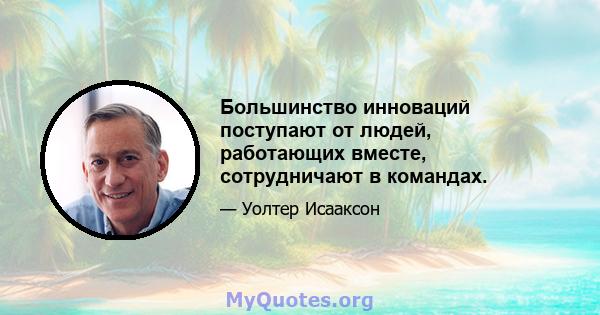 Большинство инноваций поступают от людей, работающих вместе, сотрудничают в командах.