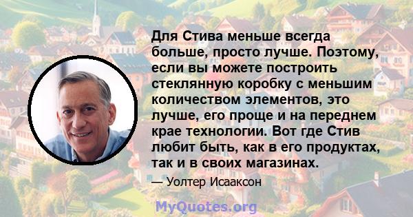 Для Стива меньше всегда больше, просто лучше. Поэтому, если вы можете построить стеклянную коробку с меньшим количеством элементов, это лучше, его проще и на переднем крае технологии. Вот где Стив любит быть, как в его