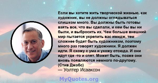 Если вы хотите жить творческой жизнью, как художник, вы не должны оглядываться слишком много. Вы должны быть готовы взять все, что вы сделали, и кем бы вы ни были, и выбросить их. Чем больше внешний мир пытается