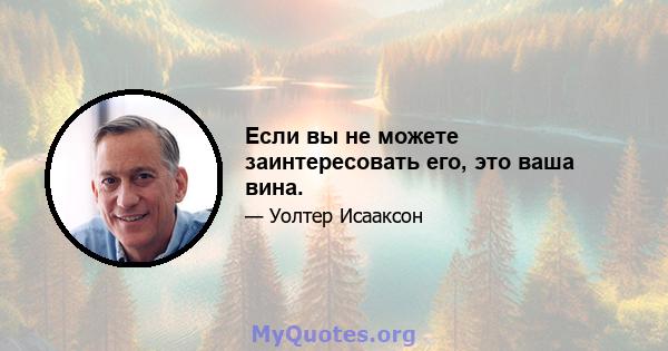 Если вы не можете заинтересовать его, это ваша вина.