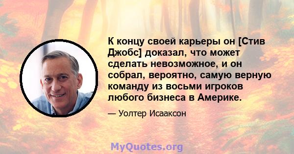 К концу своей карьеры он [Стив Джобс] доказал, что может сделать невозможное, и он собрал, вероятно, самую верную команду из восьми игроков любого бизнеса в Америке.